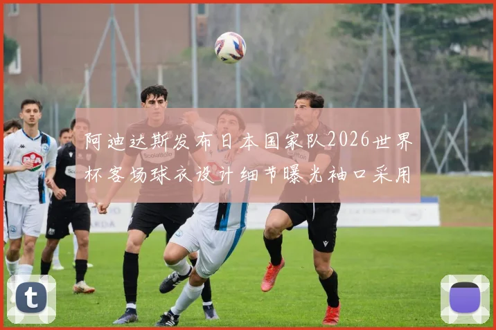 阿迪达斯发布日本国家队2026世界杯客场球衣设计细节曝光袖口采用纯黑风格