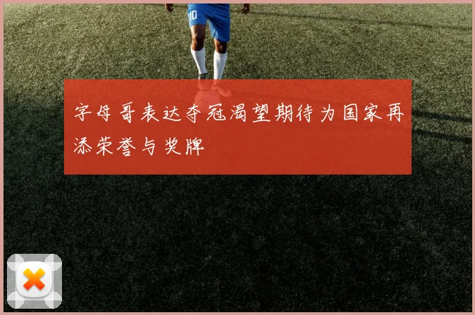 字母哥表达夺冠渴望期待为国家再添荣誉与奖牌