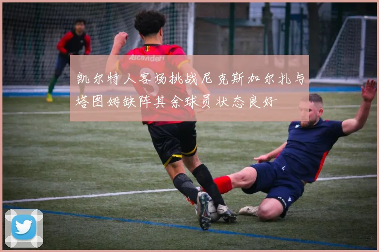 凯尔特人客场挑战尼克斯加尔扎与塔图姆缺阵其余球员状态良好