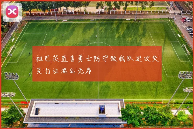 祖巴茨直言勇士防守致我队进攻失灵打法混乱无序