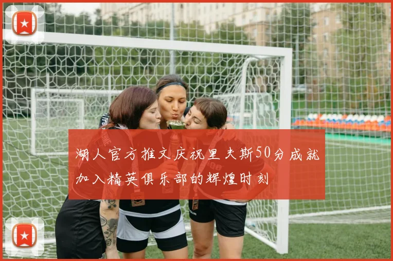 湖人官方推文庆祝里夫斯50分成就加入精英俱乐部的辉煌时刻