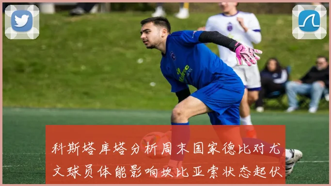 科斯塔库塔分析周末国家德比对尤文球员体能影响坎比亚索状态起伏不定