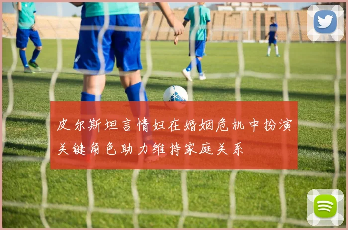 皮尔斯坦言情妇在婚姻危机中扮演关键角色助力维持家庭关系