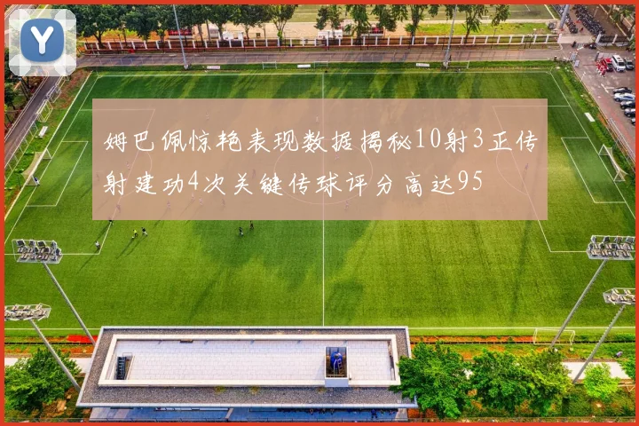 姆巴佩惊艳表现数据揭秘10射3正传射建功4次关键传球评分高达95