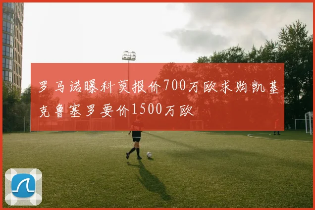罗马诺曝科莫报价700万欧求购凯基克鲁塞罗要价1500万欧