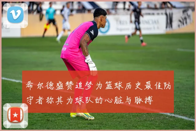 希尔德盛赞追梦为篮球历史最佳防守者称其为球队的心脏与脉搏