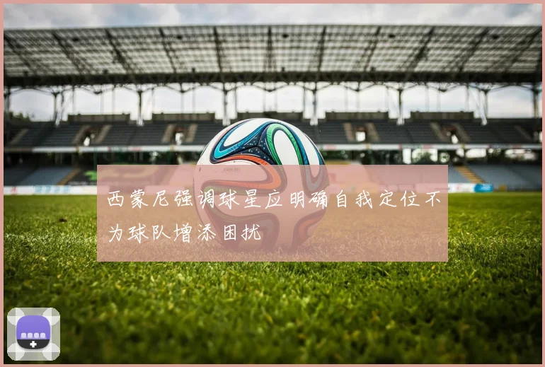 西蒙尼强调球星应明确自我定位不为球队增添困扰