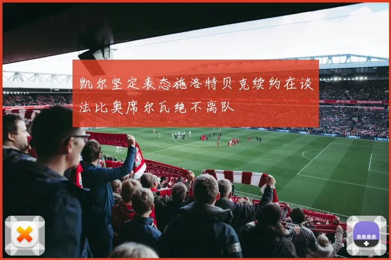 凯尔坚定表态施洛特贝克续约在谈法比奥席尔瓦绝不离队