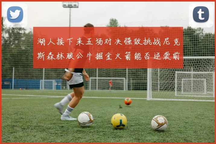 湖人接下来五场对决强敌挑战尼克斯森林狼公牛掘金火箭能否逆袭前五