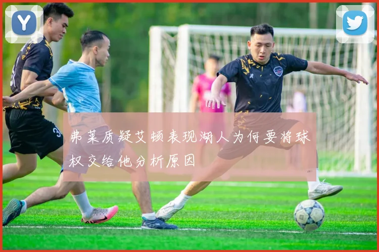 弗莱质疑艾顿表现湖人为何要将球权交给他分析原因
