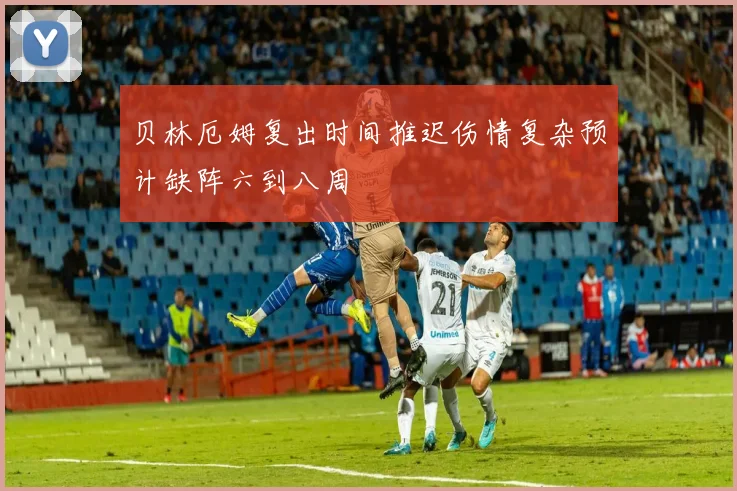 贝林厄姆复出时间推迟伤情复杂预计缺阵六到八周