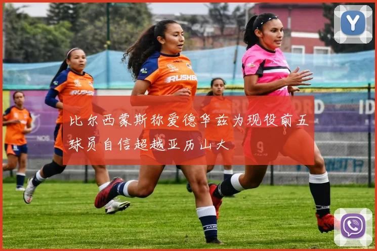 比尔西蒙斯称爱德华兹为现役前五球员自信超越亚历山大