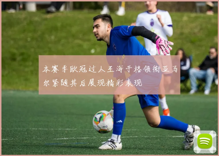 本赛季欧冠过人王海于格领衔亚马尔紧随其后展现精彩表现