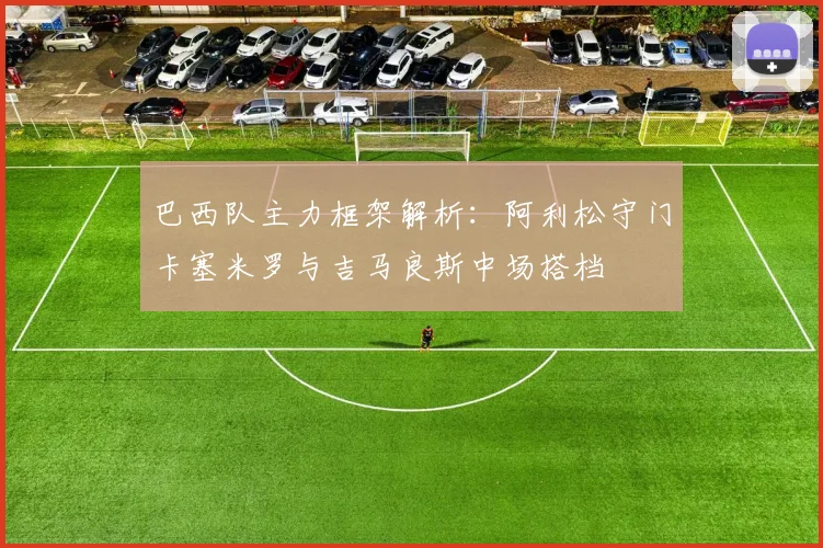 巴西队主力框架解析：阿利松守门卡塞米罗与吉马良斯中场搭档