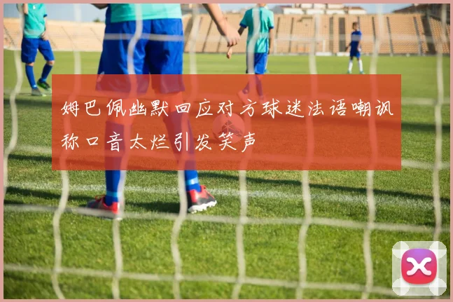 姆巴佩幽默回应对方球迷法语嘲讽称口音太烂引发笑声