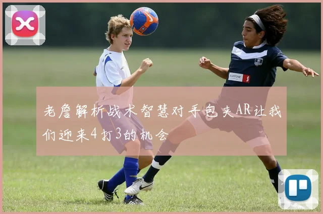 老詹解析战术智慧对手包夹AR让我们迎来4打3的机会