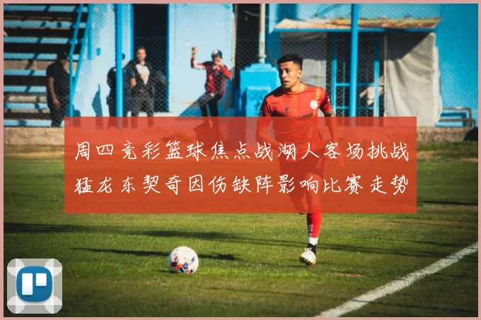 周四竞彩篮球焦点战湖人客场挑战猛龙东契奇因伤缺阵影响比赛走势
