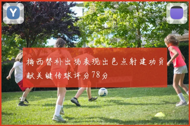 梅西替补出场表现出色点射建功贡献关键传球评分78分