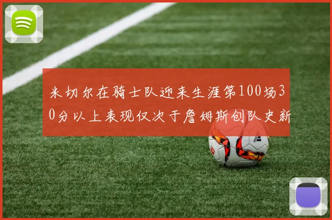 米切尔在骑士队迎来生涯第100场30分以上表现仅次于詹姆斯创队史新纪录