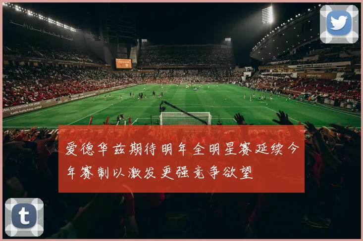 爱德华兹期待明年全明星赛延续今年赛制以激发更强竞争欲望